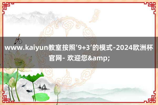 www.kaiyun教室按照‘9+3’的模式-2024欧洲杯官网- 欢迎您&