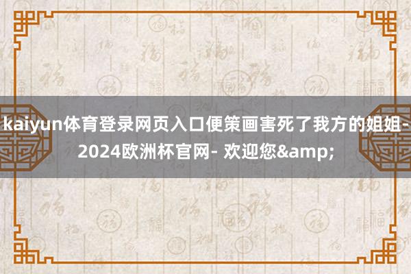 kaiyun体育登录网页入口便策画害死了我方的姐姐-2024欧洲杯官网- 欢迎您&