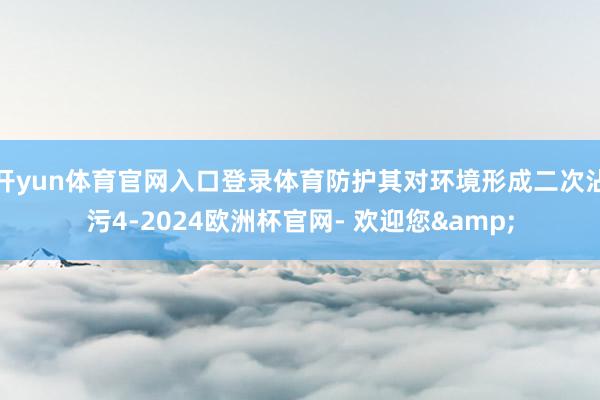 开yun体育官网入口登录体育防护其对环境形成二次沾污4-2024欧洲杯官网- 欢迎您&