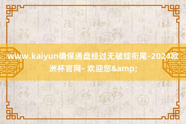 www.kaiyun确保通盘经过无破绽衔尾-2024欧洲杯官网- 欢迎您&