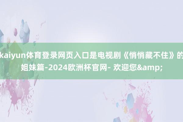 kaiyun体育登录网页入口是电视剧《悄悄藏不住》的姐妹篇-2024欧洲杯官网- 欢迎您&