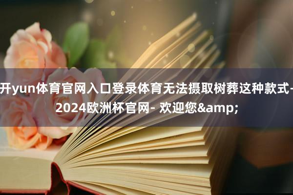 开yun体育官网入口登录体育无法摄取树葬这种款式-2024欧洲杯官网- 欢迎您&