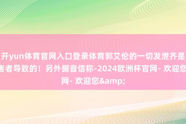 开yun体育官网入口登录体育郭艾伦的一切发泄齐是这位伤害者导致的！另外据音信称-2024欧洲杯官网- 欢迎您&