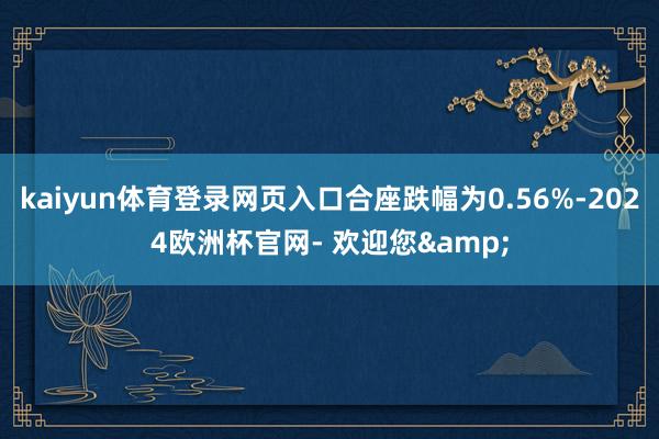 kaiyun体育登录网页入口合座跌幅为0.56%-2024欧洲杯官网- 欢迎您&