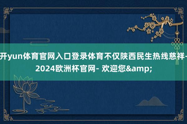 开yun体育官网入口登录体育不仅陕西民生热线慈祥-2024欧洲杯官网- 欢迎您&