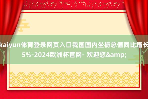 kaiyun体育登录网页入口我国国内坐褥总值同比增长5%-2024欧洲杯官网- 欢迎您&