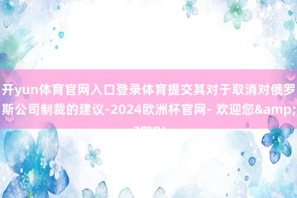 开yun体育官网入口登录体育提交其对于取消对俄罗斯公司制裁的建议-2024欧洲杯官网- 欢迎您&