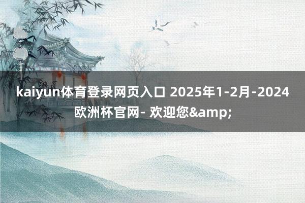 kaiyun体育登录网页入口 2025年1-2月-2024欧洲杯官网- 欢迎您&