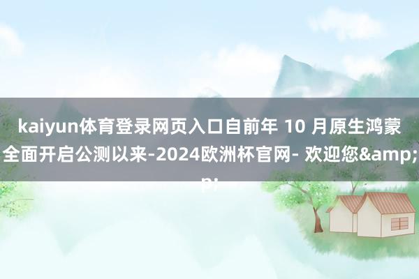 kaiyun体育登录网页入口自前年 10 月原生鸿蒙全面开启公测以来-2024欧洲杯官网- 欢迎您&