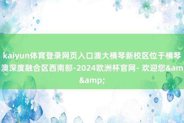 kaiyun体育登录网页入口澳大横琴新校区位于横琴粤澳深度融合区西南部-2024欧洲杯官网- 欢迎您&