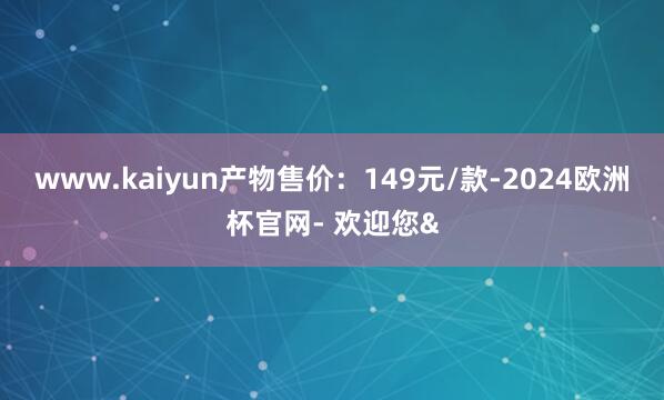 www.kaiyun产物售价：149元/款-2024欧洲杯官