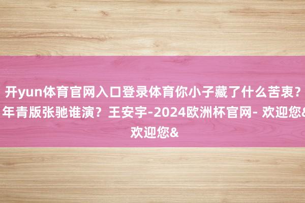 开yun体育官网入口登录体育你小子藏了什么苦衷？  年青版张