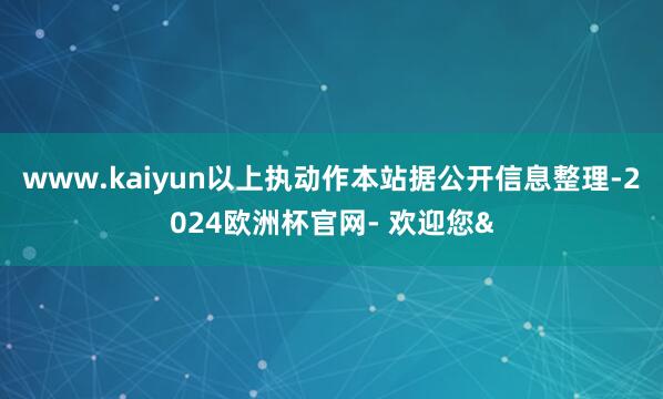 www.kaiyun以上执动作本站据公开信息整理-2024欧