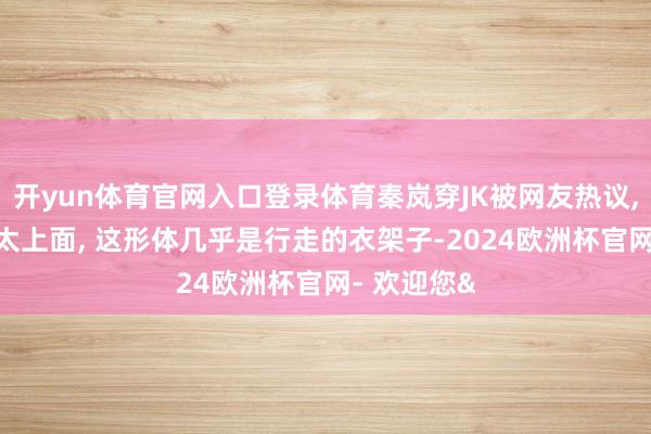 开yun体育官网入口登录体育秦岚穿JK被网友热议, 奶凶气质