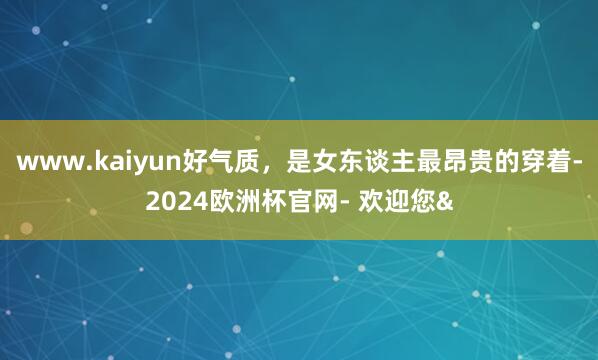 www.kaiyun好气质，是女东谈主最昂贵的穿着-2024