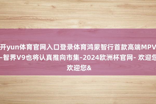 开yun体育官网入口登录体育鸿蒙智行首款高端MPV——智界V