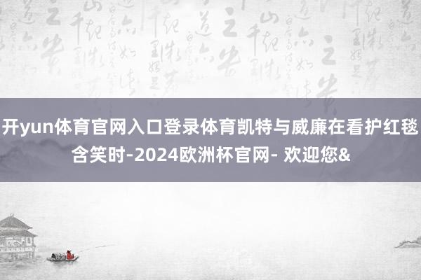开yun体育官网入口登录体育凯特与威廉在看护红毯含笑时-20