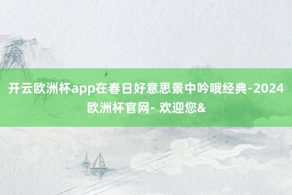 开云欧洲杯app在春日好意思景中吟哦经典-2024欧洲杯官网