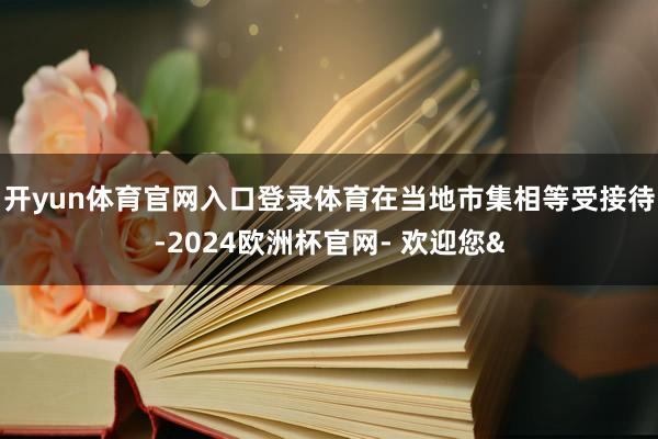 开yun体育官网入口登录体育在当地市集相等受接待-2024欧