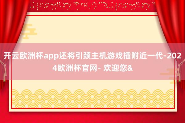 开云欧洲杯app还将引颈主机游戏插附近一代-2024欧洲杯官