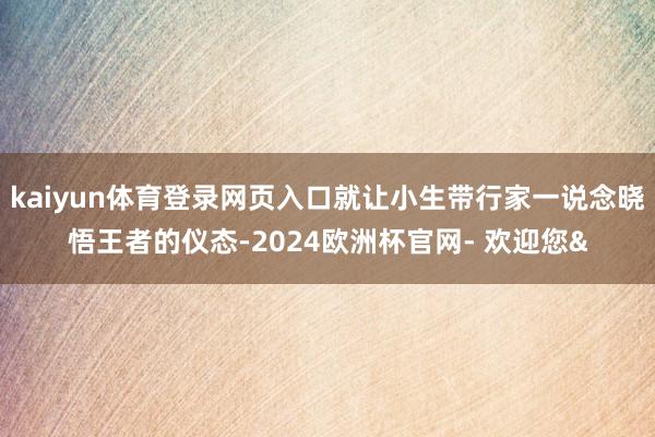 kaiyun体育登录网页入口就让小生带行家一说念晓悟王者的仪