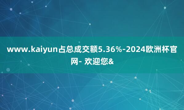 www.kaiyun占总成交额5.36%-2024欧洲杯官网