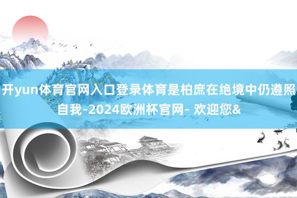 开yun体育官网入口登录体育是柏庶在绝境中仍遵照自我-202